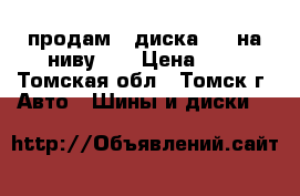 продам 4 диска R15 на ниву .  › Цена ­ 4 - Томская обл., Томск г. Авто » Шины и диски   